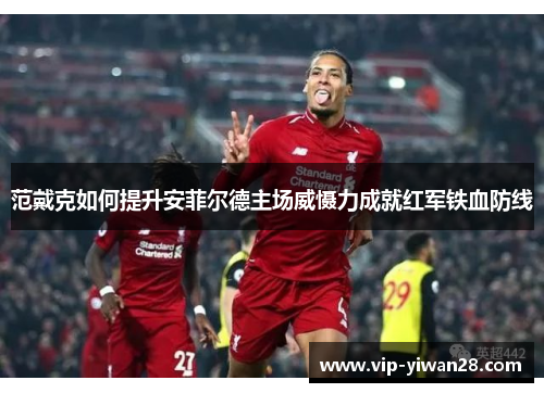 范戴克如何提升安菲尔德主场威慑力成就红军铁血防线