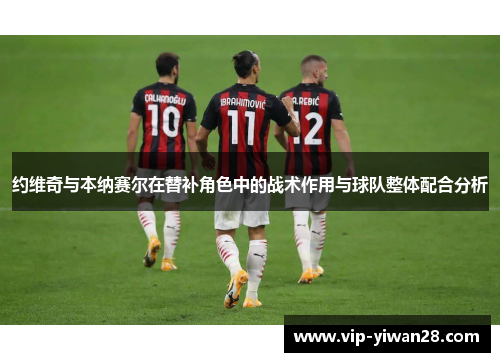 约维奇与本纳赛尔在替补角色中的战术作用与球队整体配合分析