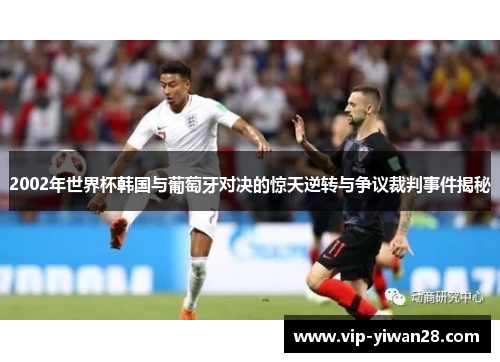 2002年世界杯韩国与葡萄牙对决的惊天逆转与争议裁判事件揭秘