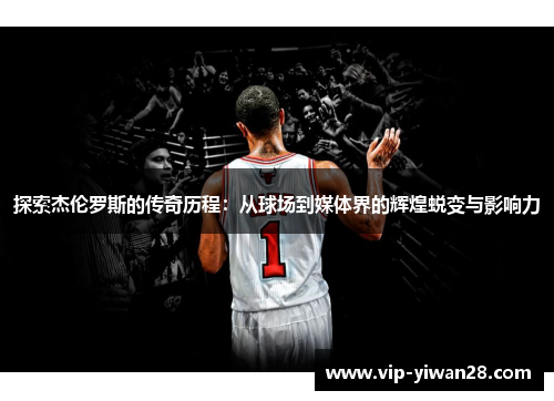 探索杰伦罗斯的传奇历程：从球场到媒体界的辉煌蜕变与影响力