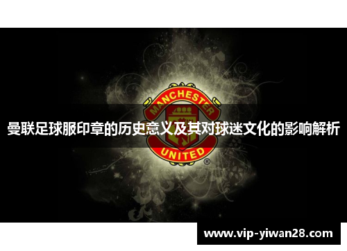 曼联足球服印章的历史意义及其对球迷文化的影响解析