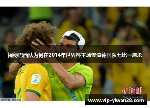揭秘巴西队为何在2014年世界杯主场惨遭德国队七比一屠杀