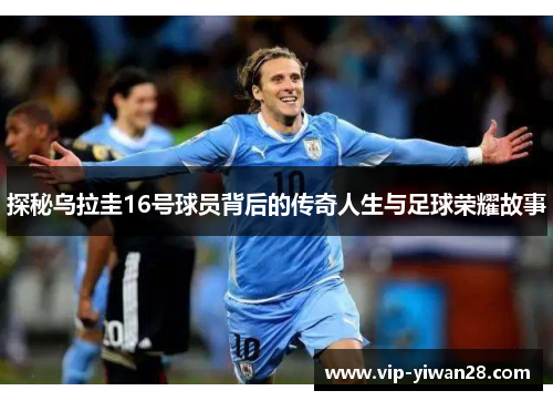 探秘乌拉圭16号球员背后的传奇人生与足球荣耀故事