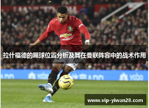 拉什福德的踢球位置分析及其在曼联阵容中的战术作用