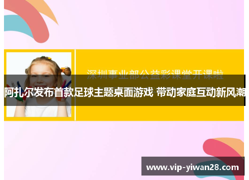 阿扎尔发布首款足球主题桌面游戏 带动家庭互动新风潮