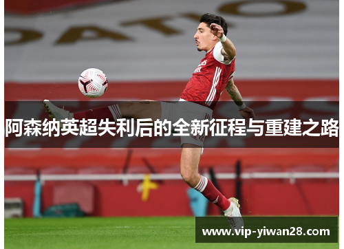 阿森纳英超失利后的全新征程与重建之路